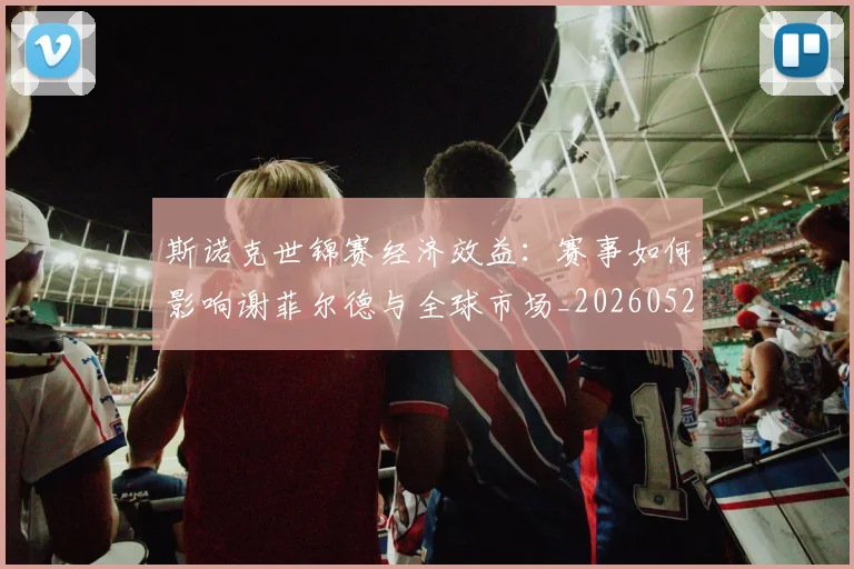斯诺克世锦赛经济效益：赛事如何影响谢菲尔德与全球市场_20260528193056_20260707020712_20260731170616