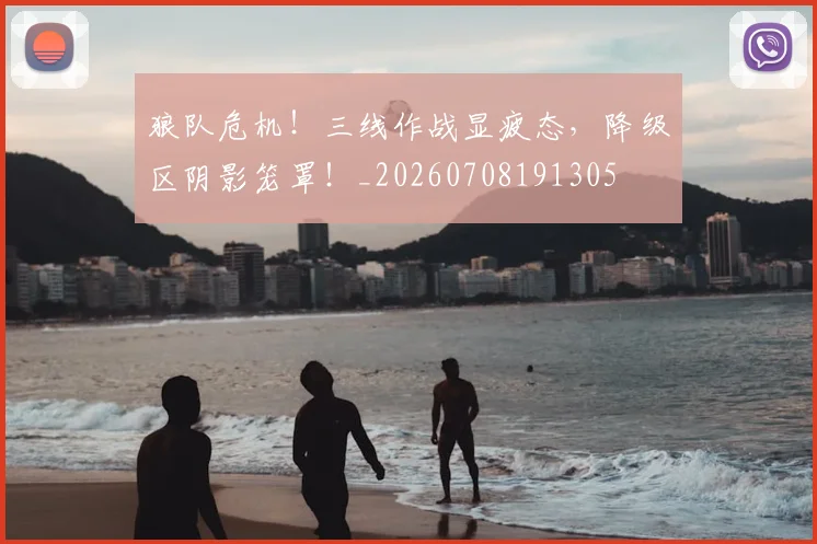 狼队危机!三线作战显疲态,降级区阴影笼罩!_20260708191305