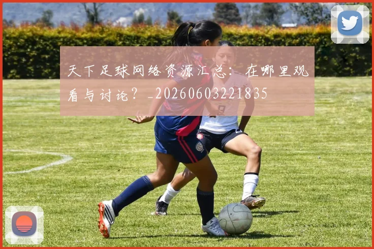 天下足球网络资源汇总：在哪里观看与讨论？_20260603221835