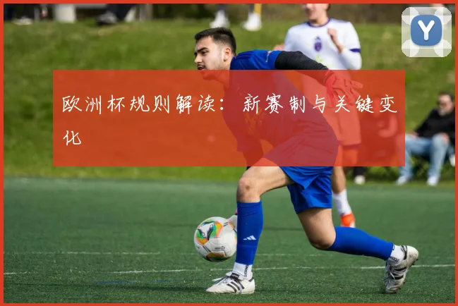 欧洲杯规则解读：新赛制与关键变化