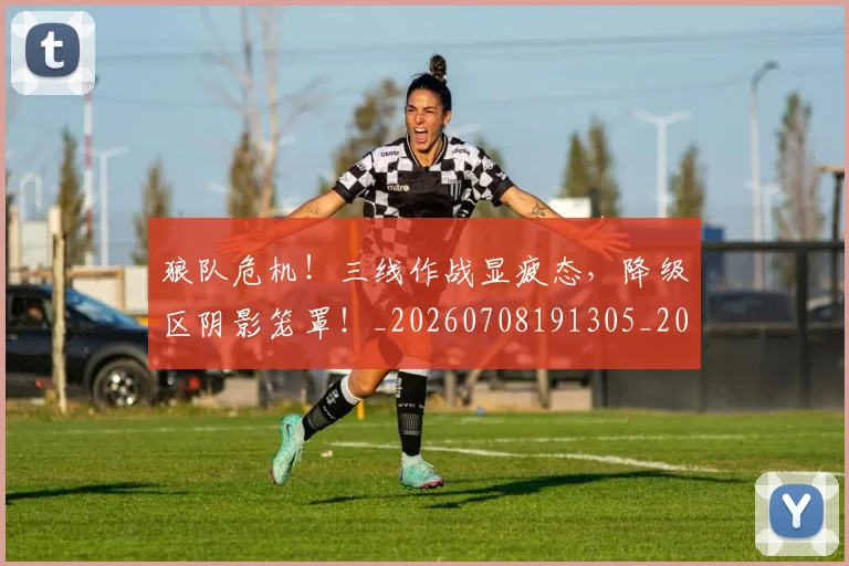 狼队危机!三线作战显疲态,降级区阴影笼罩!_20260708191305_20260802155950