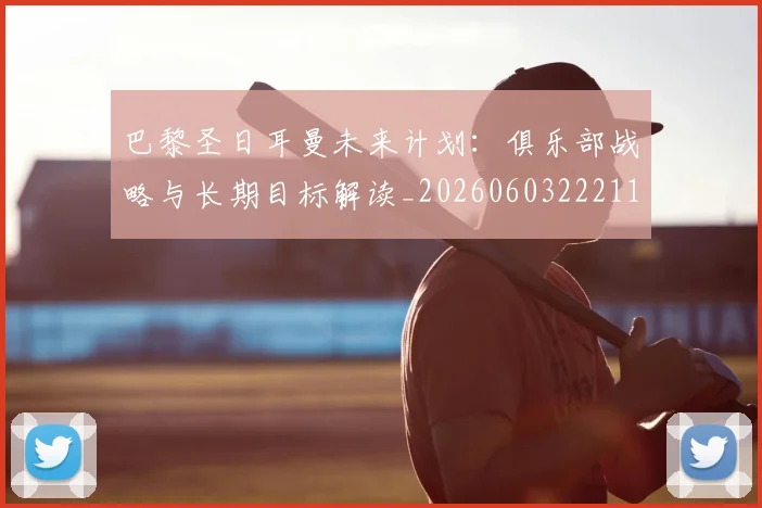 巴黎圣日耳曼未来计划：俱乐部战略与长期目标解读_20260603222112