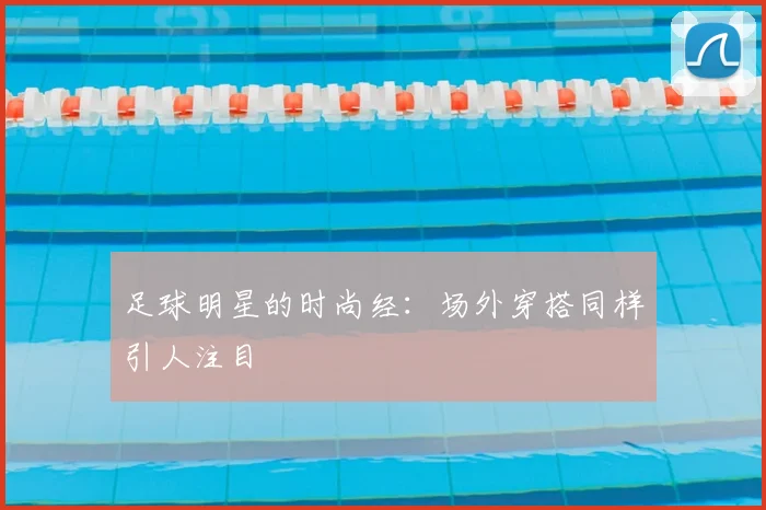 足球明星的时尚经：场外穿搭同样引人注目