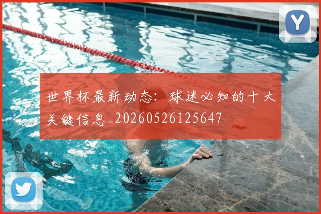 世界杯最新动态：球迷必知的十大关键信息_20260526125647