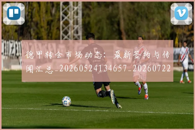 德甲转会市场动态:最新签约与传闻汇总_20260524134657_20260722162700
