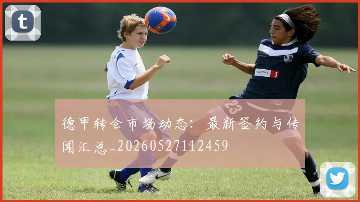 德甲转会市场动态:最新签约与传闻汇总_20260527112459