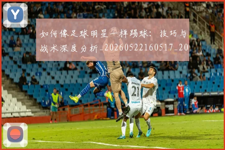 如何像足球明星一样踢球：技巧与战术深度分析_20260522160517_20260720182011