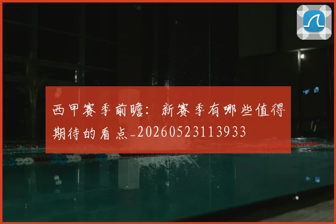 西甲赛季前瞻：新赛季有哪些值得期待的看点_20260523113933