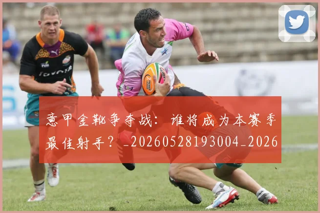 意甲金靴争夺战：谁将成为本赛季最佳射手？_20260528193004_20260707013101