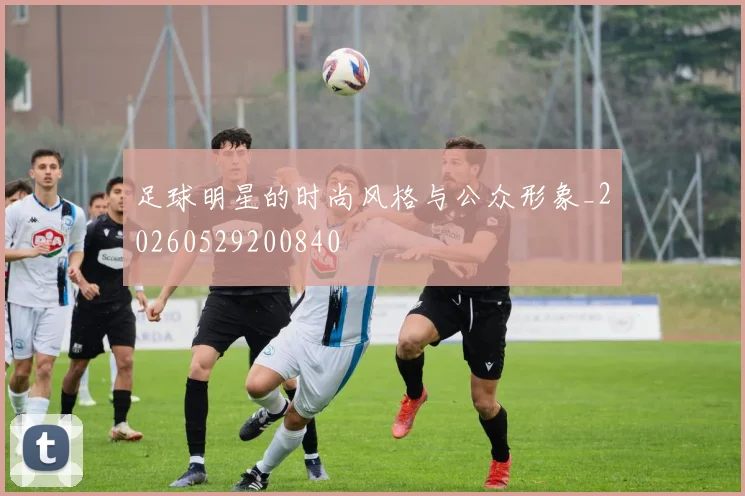 足球明星的时尚风格与公众形象_20260529200840
