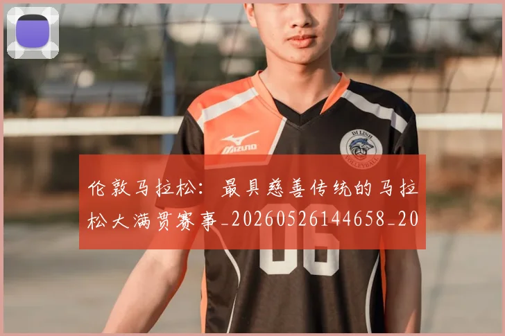 伦敦马拉松：最具慈善传统的马拉松大满贯赛事_20260526144658_20260703214035_20260718003446
