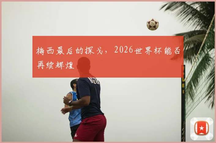 梅西最后的探戈,2026世界杯能否再续辉煌