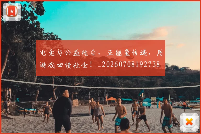 电竞与公益结合,正能量传递,用游戏回馈社会!_20260708192738