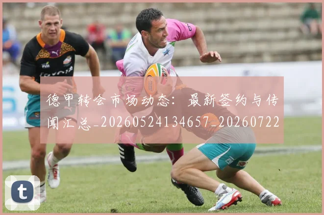德甲转会市场动态：最新签约与传闻汇总_20260524134657_20260722162700