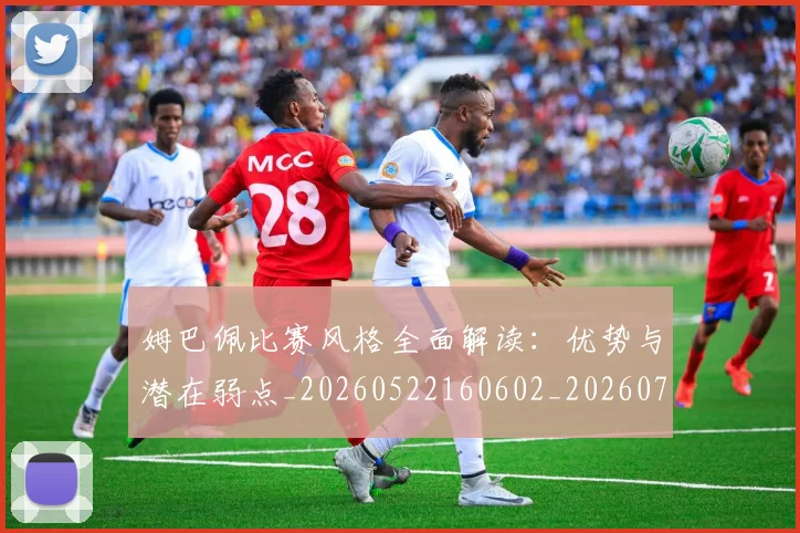 姆巴佩比赛风格全面解读：优势与潜在弱点_20260522160602_20260703231845