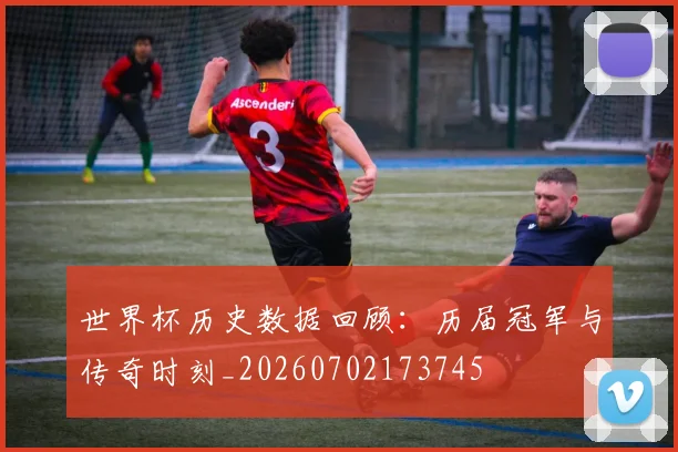世界杯历史数据回顾：历届冠军与传奇时刻_20260702173745