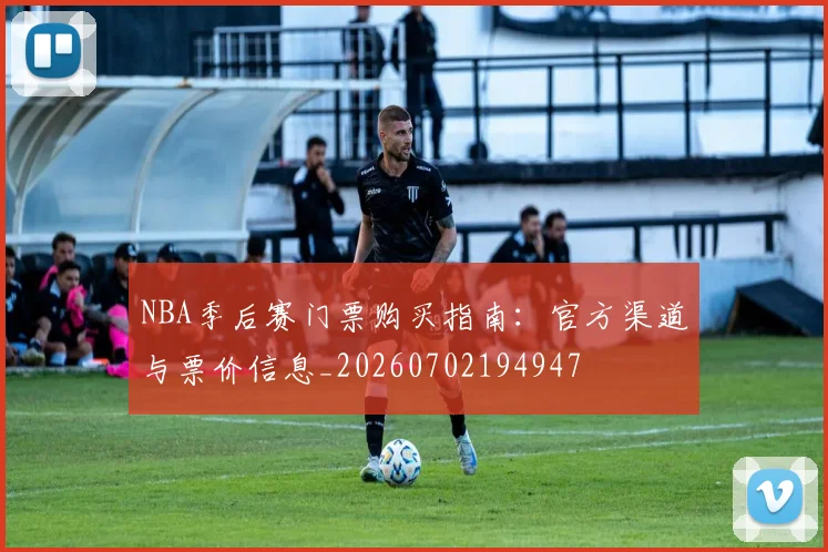 NBA季后赛门票购买指南:官方渠道与票价信息_20260702194947