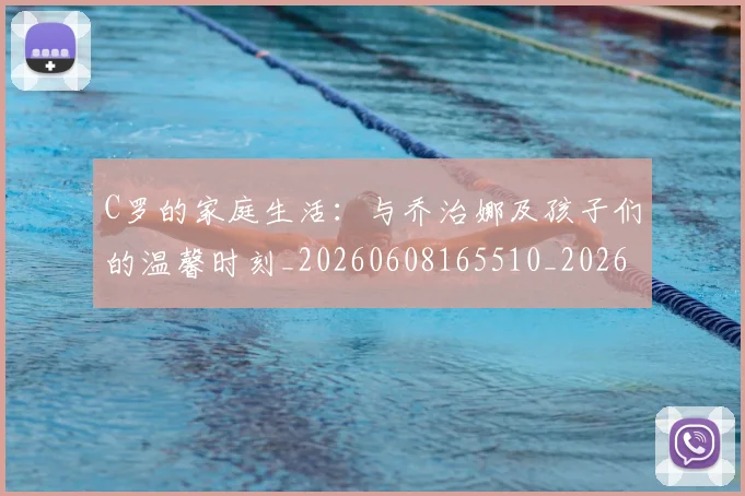 C罗的家庭生活：与乔治娜及孩子们的温馨时刻_20260608165510_20260701213345