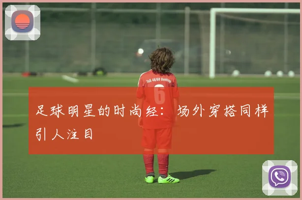 足球明星的时尚经:场外穿搭同样引人注目