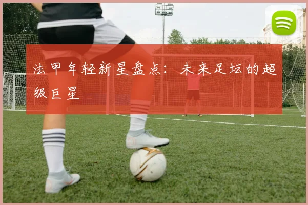 法甲年轻新星盘点:未来足坛的超级巨星