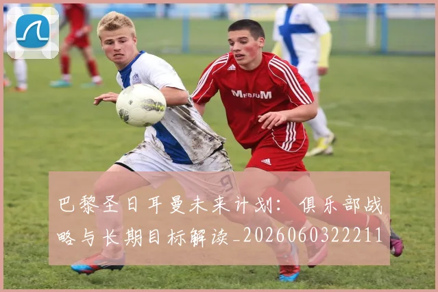 巴黎圣日耳曼未来计划：俱乐部战略与长期目标解读_20260603222112_20260704171119_20260722154324