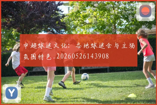 中超球迷文化：各地球迷会与主场氛围特色_20260526143908