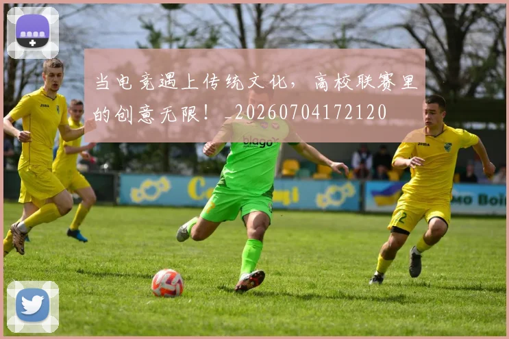 当电竞遇上传统文化，高校联赛里的创意无限！_20260704172120