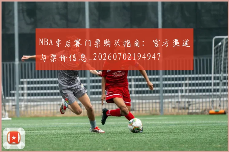 NBA季后赛门票购买指南：官方渠道与票价信息_20260702194947