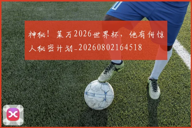 神秘!莱万2026世界杯,他有何惊人秘密计划_20260802164518