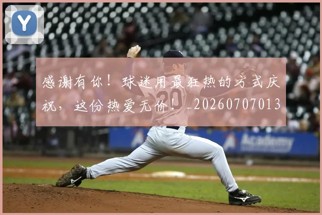 感谢有你！球迷用最狂热的方式庆祝，这份热爱无价！_20260707013321