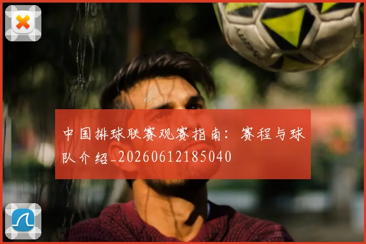 中国排球联赛观赛指南：赛程与球队介绍_20260612185040