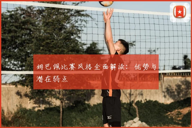 姆巴佩比赛风格全面解读：优势与潜在弱点