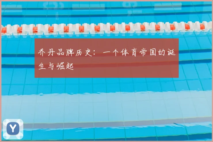 乔丹品牌历史：一个体育帝国的诞生与崛起