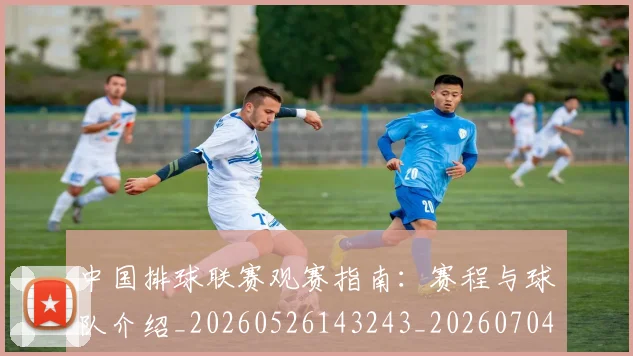 中国排球联赛观赛指南：赛程与球队介绍_20260526143243_20260704163530_20260716182422