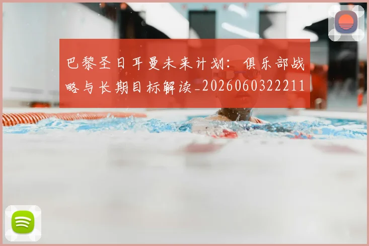 巴黎圣日耳曼未来计划:俱乐部战略与长期目标解读_20260603222112_20260704171119_20260722154324