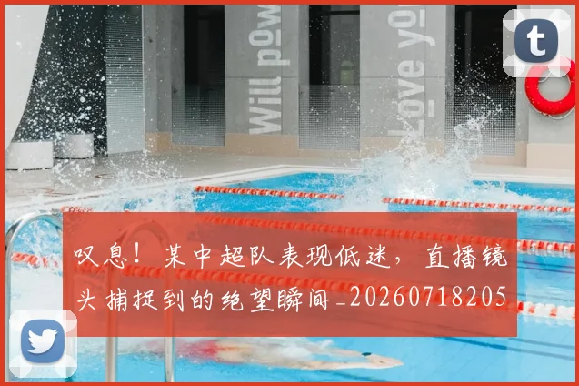 叹息!某中超队表现低迷,直播镜头捕捉到的绝望瞬间_20260718205505