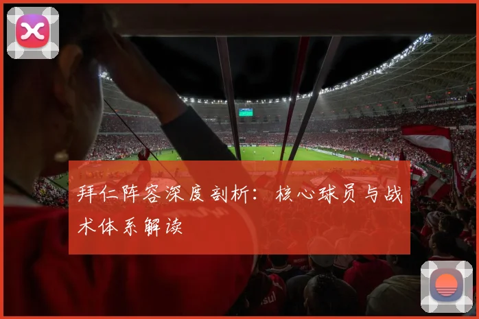 拜仁阵容深度剖析：核心球员与战术体系解读
