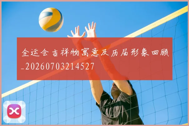 全运会吉祥物寓意及历届形象回顾_20260703214527