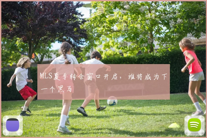 MLS夏季转会窗口开启，谁将成为下一个黑马