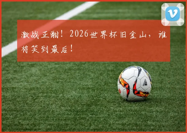 激战正酣!2026世界杯旧金山,谁将笑到最后!