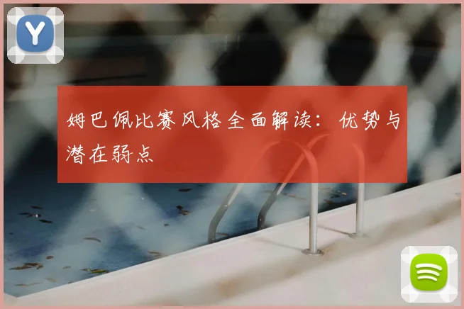 姆巴佩比赛风格全面解读：优势与潜在弱点