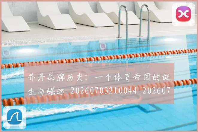 乔丹品牌历史：一个体育帝国的诞生与崛起_20260703210044_20260716191946