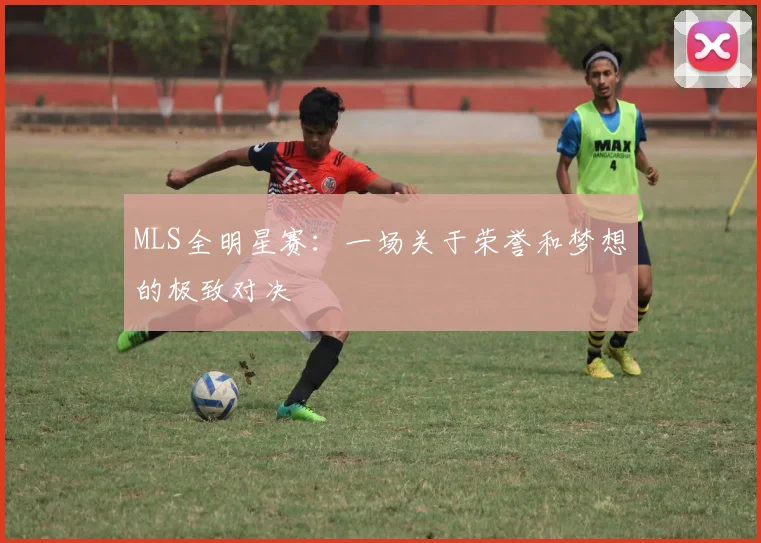 MLS全明星赛：一场关于荣誉和梦想的极致对决