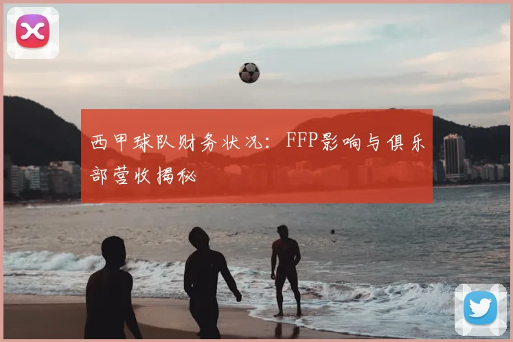 西甲球队财务状况：FFP影响与俱乐部营收揭秘