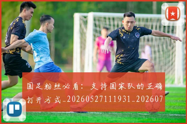 国足粉丝必看：支持国家队的正确打开方式_20260527111931_20260703224338_20260719165156
