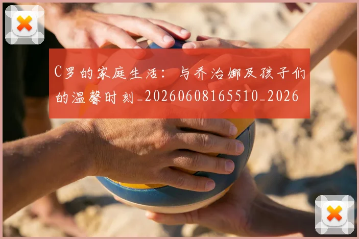 C罗的家庭生活：与乔治娜及孩子们的温馨时刻_20260608165510_20260701213345