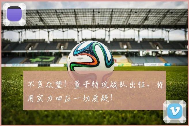 不负众望!量子特攻战队出征,将用实力回应一切质疑!