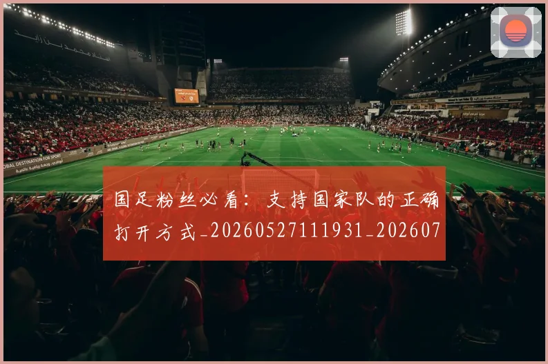 国足粉丝必看：支持国家队的正确打开方式_20260527111931_20260703224338_20260719165156