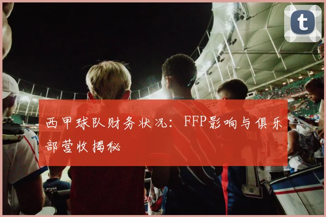 西甲球队财务状况：FFP影响与俱乐部营收揭秘