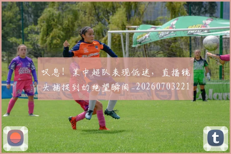 叹息!某中超队表现低迷,直播镜头捕捉到的绝望瞬间_20260703221445